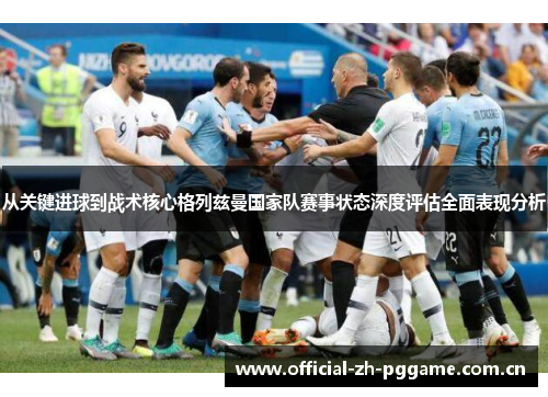 从关键进球到战术核心格列兹曼国家队赛事状态深度评估全面表现分析 从关键进球到战术核心格列兹曼国家队赛事状态深度评估全面表现分析