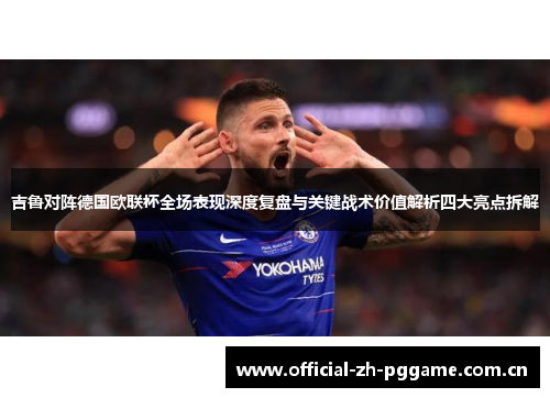 吉鲁对阵德国欧联杯全场表现深度复盘与关键战术价值解析四大亮点拆解 吉鲁对阵德国欧联杯全场表现深度复盘与关键战术价值解析四大亮点拆解