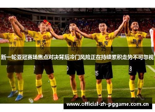 新一轮亚冠赛场焦点对决背后冷门风险正在持续累积走势不可忽视 新一轮亚冠赛场焦点对决背后冷门风险正在持续累积走势不可忽视